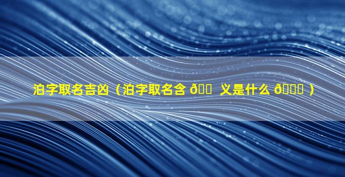 泊字取名吉凶（泊字取名含 🐠 义是什么 🐛 ）